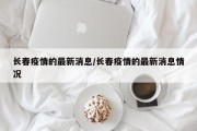 长春疫情的最新消息/长春疫情的最新消息情况
