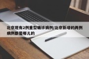 北京现有2例重型确诊病例/北京新增的两例病例都是哪儿的