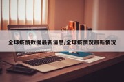 全球疫情数据最新消息/全球疫情况最新情况