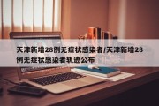天津新增28例无症状感染者/天津新增28例无症状感染者轨迹公布